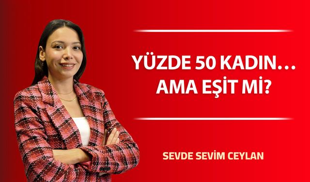 YÜZDE 50 KADIN… AMA EŞİT Mİ?
