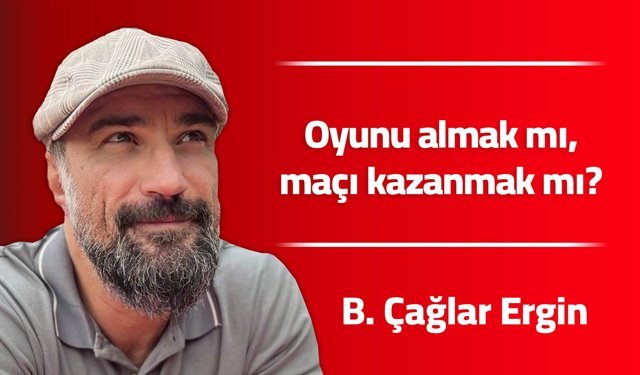 Oyunu almak mı, maçı kazanmak mı?