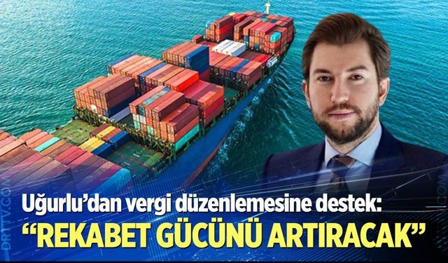 Uğurlu: Vergi düzenlemesi rekabet gücünü artıracak