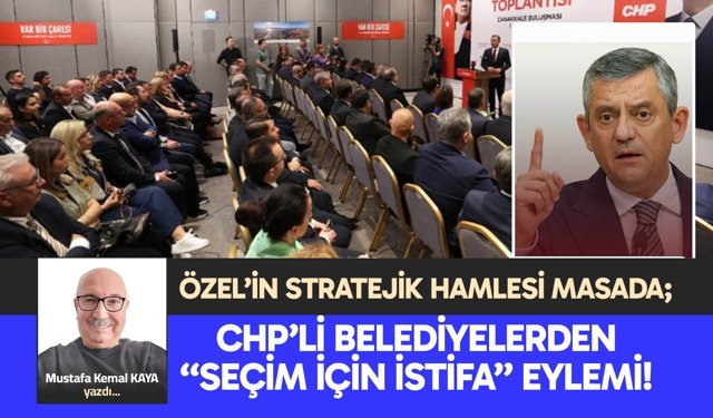 ÖZEL’İN STRATEJİK HAMLESİ MASADA;  CHP’Lİ BELEDİYELERDEN  “SEÇİM İÇİN İSTİFA” EYLEMİ!