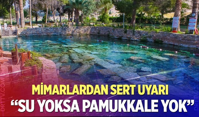 Mimarlar Odası’ndan  sert uyarı: "Su Yoksa Pamukkale Yok!"