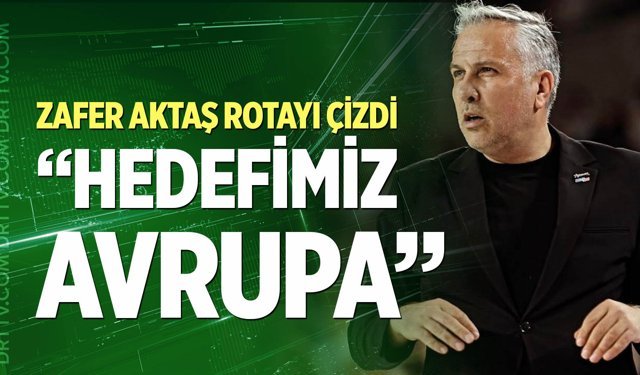 Zafer Aktaş rotayı çizdi; “Hedefimiz Avrupa”