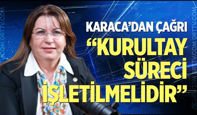 Karaca'dan çağrı: “Kurultay süreci işletilmelidir”