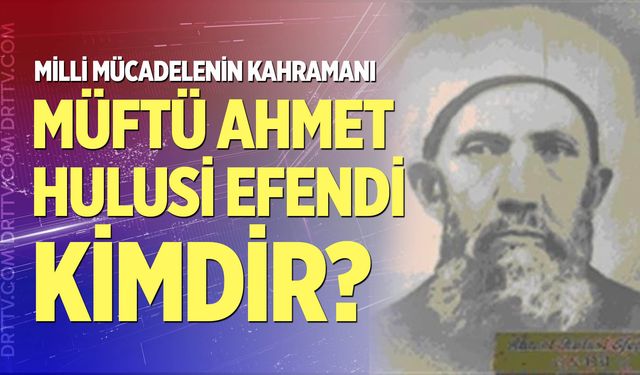 Milli mücadelenin kahramanı Müftü Ahmet Hulusi Efendi kimdir?