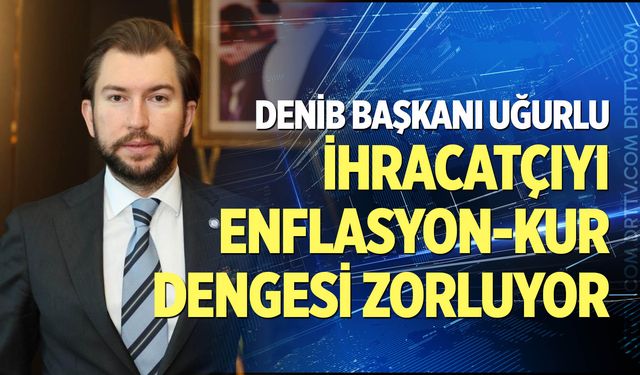DENİB Başkanı Uğurlu: İhracatçıyı enflasyon-kur dengesi zorluyor