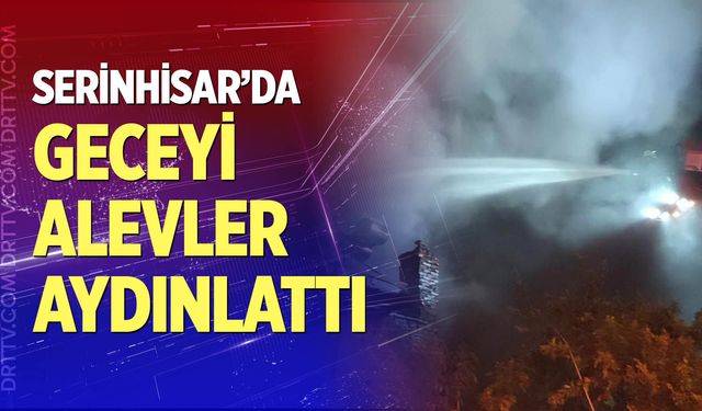 Serinhisar'da geceyi alevler aydınlattı