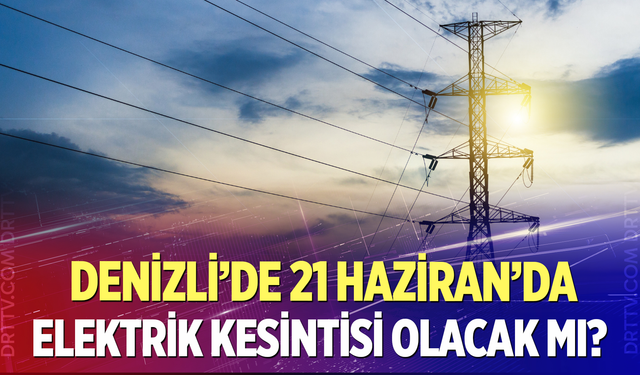 Denizli’de 21 Haziran’da elektrik kesintisi olacak mı?
