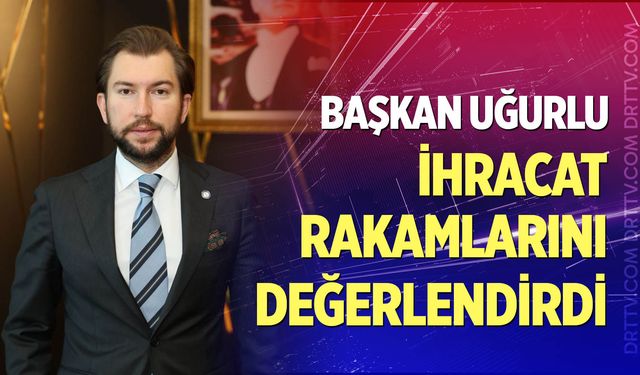 Başkan Uğurlu ihracat rakamlarını değerlendirdi