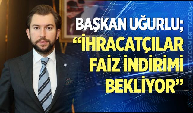 Başkan Uğurlu; “İhracatçılar faiz indirimi bekliyor”