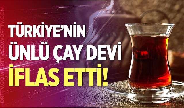 Türkiye'nin 120 yıllık çay devi iflas etti!