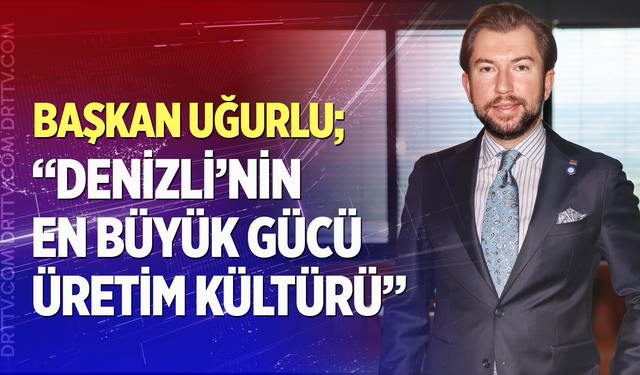 Başkan Uğurlu; Denizli'nin En Büyük Gücü Üretim Kültürü"
