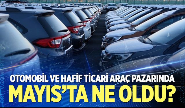Otomobil ve hafif ticari araç pazarında Mayıs’ta ne oldu?