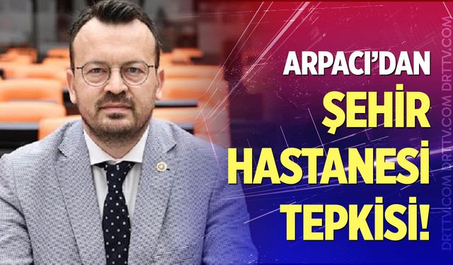 CHP’li Arpacı’dan Şehir Hastanesi Tepkisi