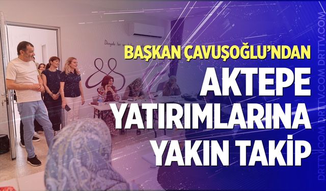 Başkan Çavuşoğlu’ndan Aktepe’deki sosyal yatırımlara yakın markaj
