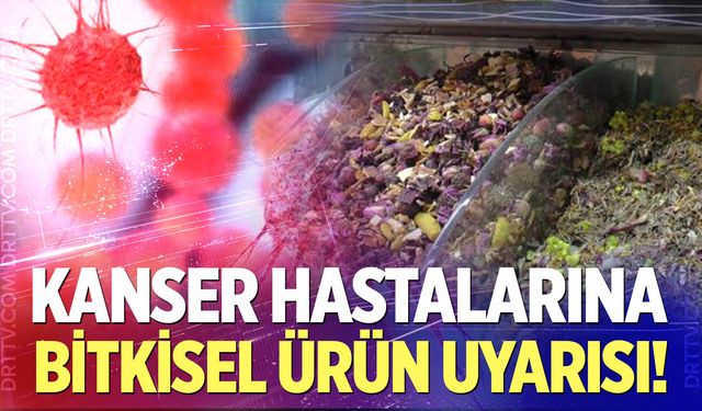 Kanser hastalarına ‘Bitkisel ürün’ uyarısı!