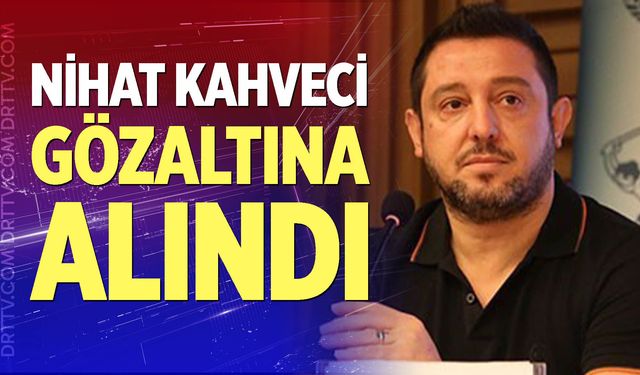 Nihat Kahveci gözaltına alındı