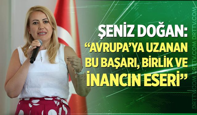 Şeniz Doğan: “Avrupa’ya Uzanan Bu Başarı Birlik ve İnancın Eseri”