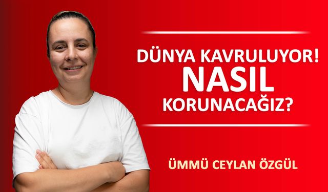 DÜNYA KAVRULUYOR! NASIL KORUNACAĞIZ?