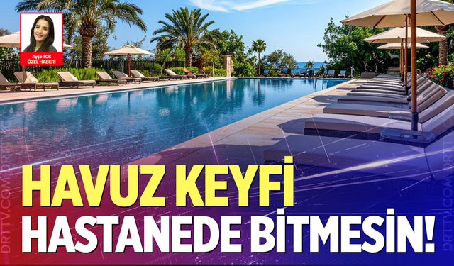 Havuz keyfi hastanede bitmesin! Görünmez tehlikelere dikkat