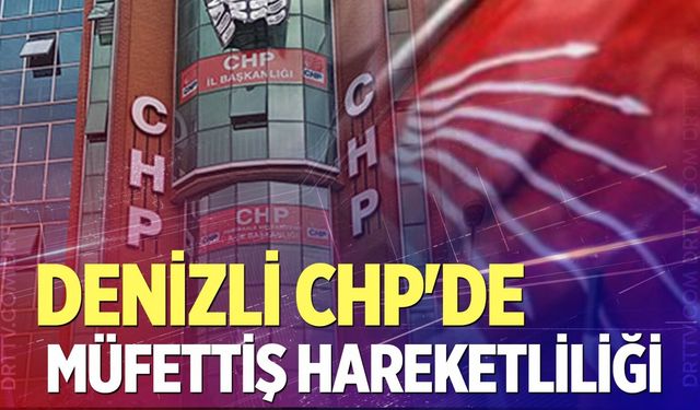 Denizli CHP’de Müfettiş Hareketliliği