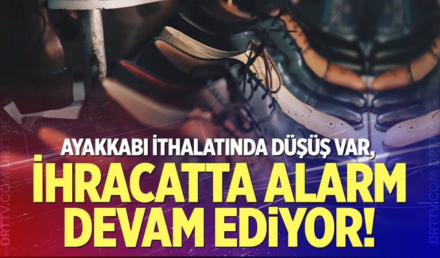 Ayakkabı ithalatında düşüş var, ihracatta alarm sürüyor!