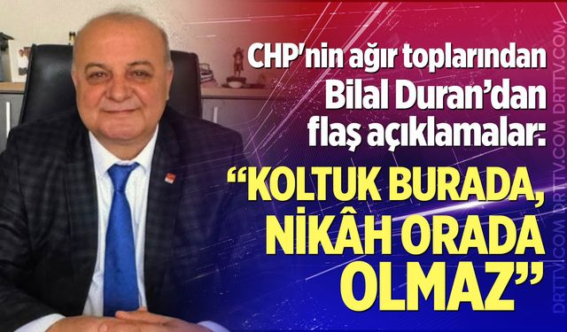 CHP'nin ağır toplarından Bilal Duran’dan flaş açıklamalar; “Koltuk burada, nikâh orada olmaz”