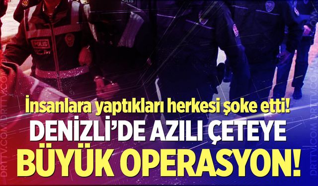 Denizli'de azılı çeteye büyük operasyon!