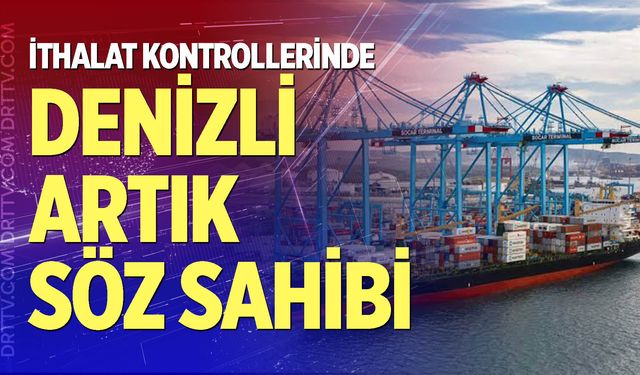 İthalat Kontrollerinde Denizli Artık Söz Sahibi
