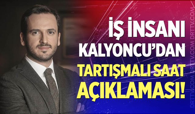 İş İnsanı Kalyoncu'dan tartışmalı saat açıklaması!