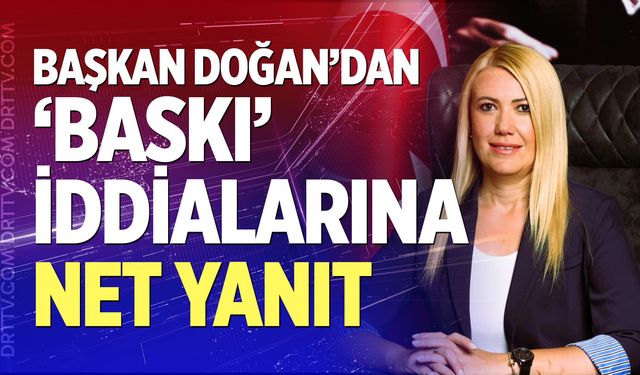 Başkan Doğan’dan ‘baskı’ iddialarına net yanıt