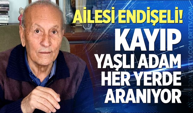 Ailesi endişeli! Kayıp yaşlı adam her yerde aranıyor