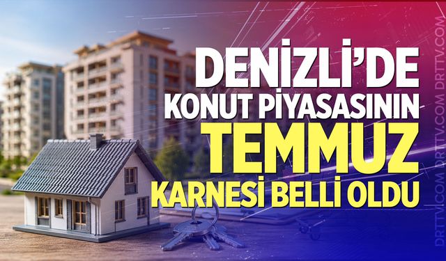 Denizli’de konut piyasasının Temmuz karnesi belli oldu