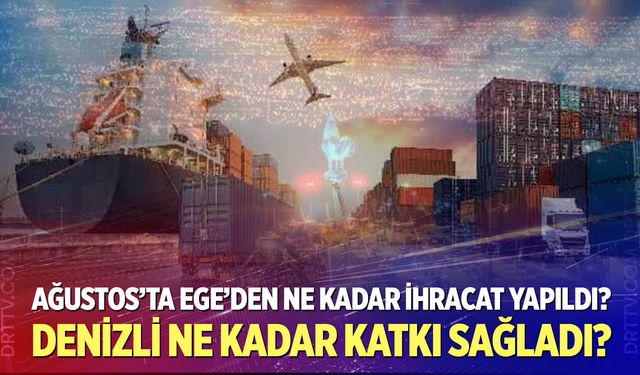 Ağustos’ta Ege’den Ne Kadar İhracat Yapıldı? Denizli Ne Kadar Katkı Sağladı?
