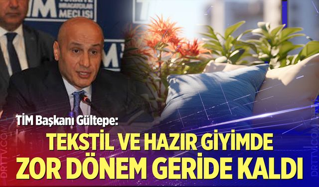 TİM Başkanı Gültepe: Tekstil ve hazır giyimde zor dönem geride kaldı
