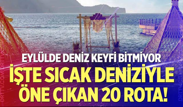 Eylülde deniz keyfi bitmiyor! İşte sıcak deniziyle öne çıkan 20 rota