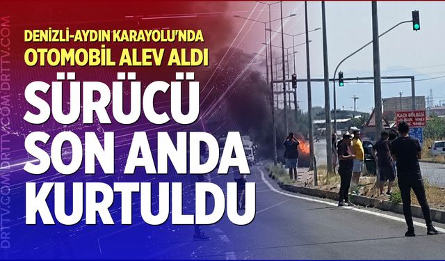 Denizli-Aydın Karayolu'nda otomobil alev aldı: Sürücü son anda kurtuldu