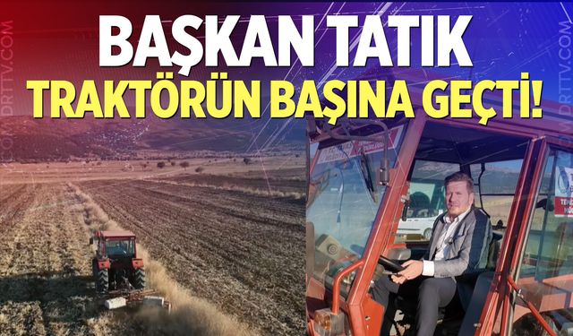 Başkan Tatık traktörün başına geçti!