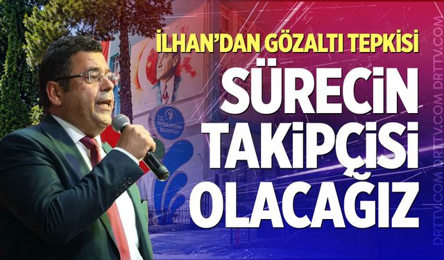 İlhan’dan Gözaltı Tepkisi: “Sürecin Takipçisi Olacağız”