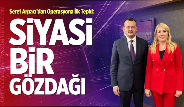 Şeref Arpacı’dan Operasyona İlk Tepki: “Siyasi Bir Gözdağı”