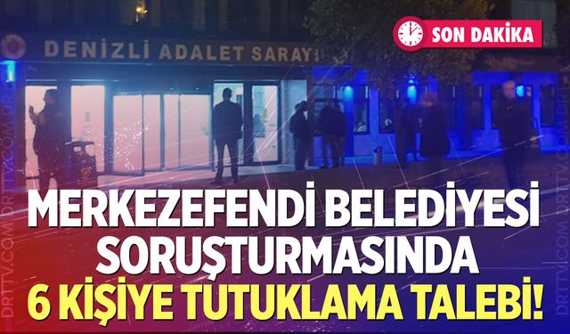Merkezefendi Belediyesi soruşturmasında 6 kişiye tutuklama talebi!