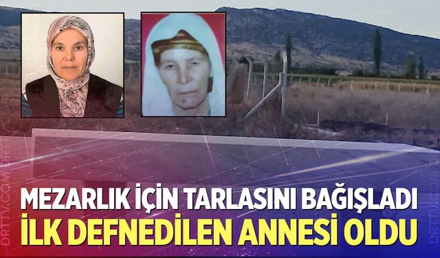 Tarlasını bağışladığı mezarlığa ilk defnedilen annesi oldu