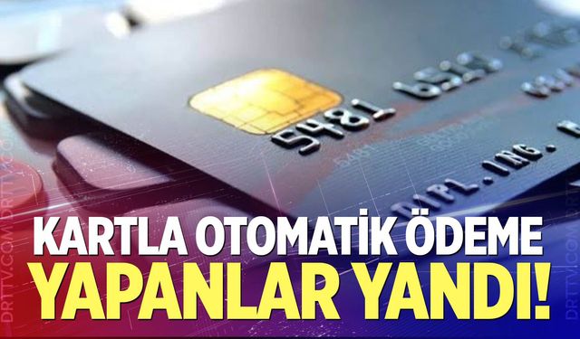Kartla otomatik ödeme yapanlar yandı!