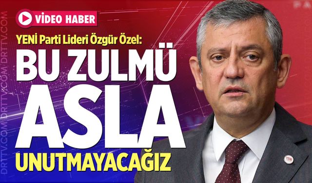 YENİ Parti Lideri Özgür Özel: "Bu Zulmü Asla Unutmayacağız"