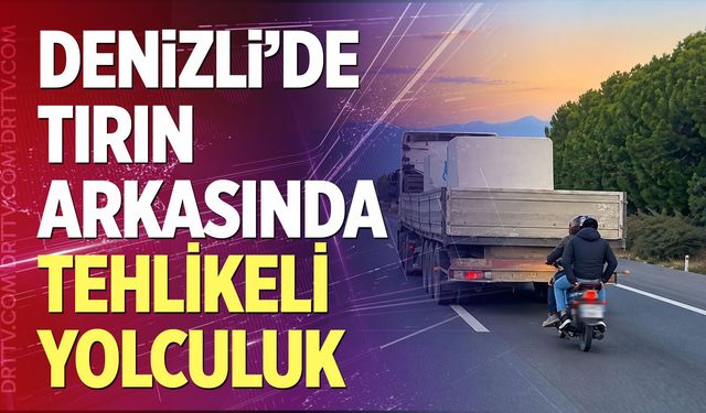 Denizli’de Tırın Arkasında Tehlikeli Yolculuk