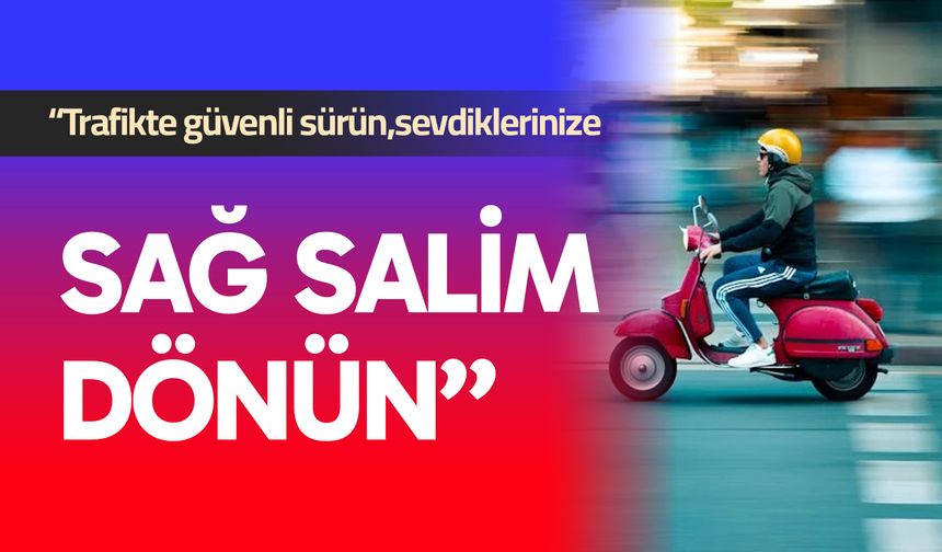 “Trafikte güvenli sürün, sevdiklerinize sağ salim dönün”