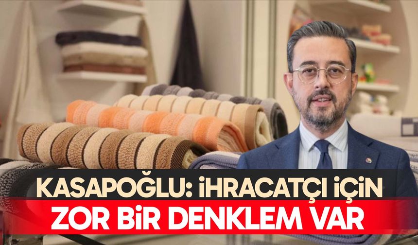 Kasapoğlu: İhracatçı için zor bir denklem var