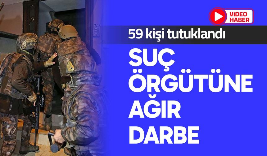 Suç örgütüne ağır darbe: 59 kişi tutuklandı