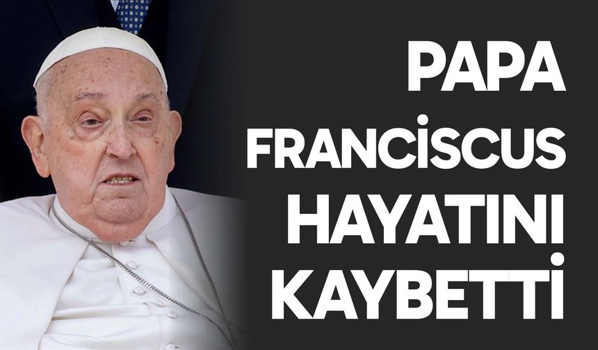 Papa Franciscus hayatını kaybetti