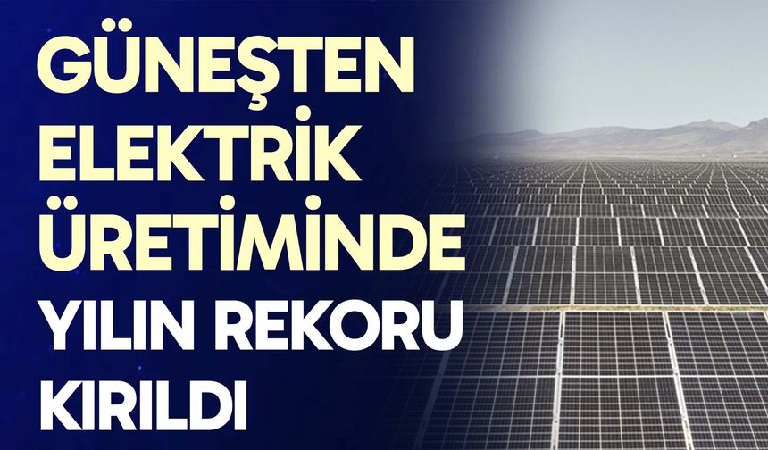 Güneşten elektrik üretiminde yılın rekoru kırıldı