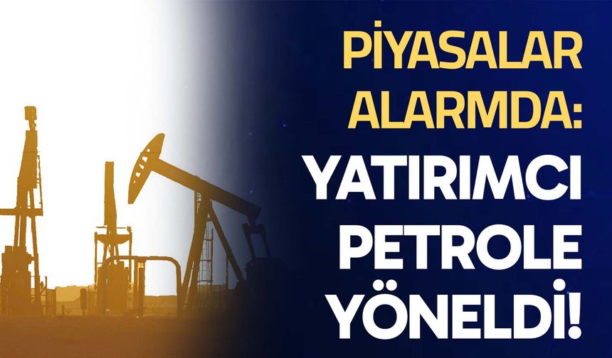 Piyasalar alarmda: Yatırımcı petrole yöneldi!